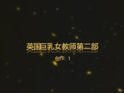 英国巨乳女教师第二部 大战极品G奶少妇带个眼镜气质超赞720P高清完整版
